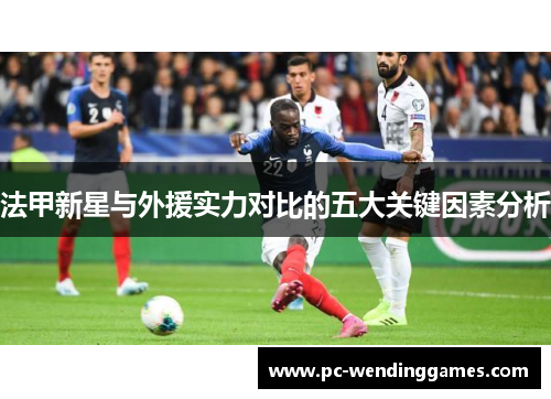 法甲新星与外援实力对比的五大关键因素分析