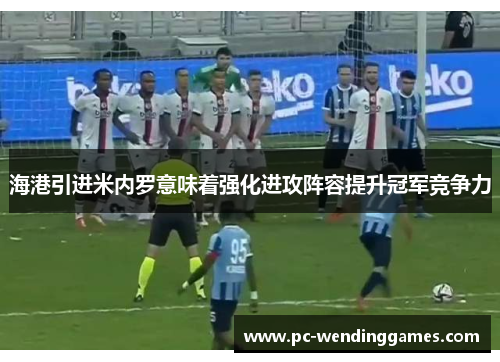 海港引进米内罗意味着强化进攻阵容提升冠军竞争力