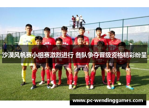 沙漠风帆赛小组赛激烈进行 各队争夺晋级资格精彩纷呈