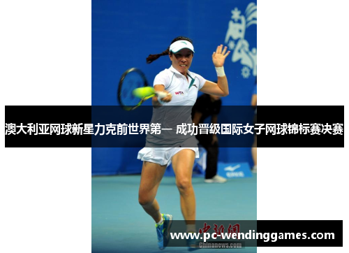 澳大利亚网球新星力克前世界第一 成功晋级国际女子网球锦标赛决赛