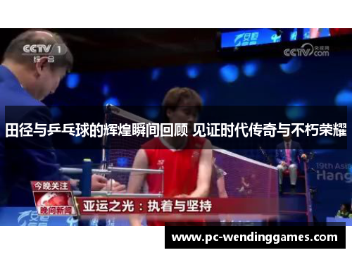 田径与乒乓球的辉煌瞬间回顾 见证时代传奇与不朽荣耀
