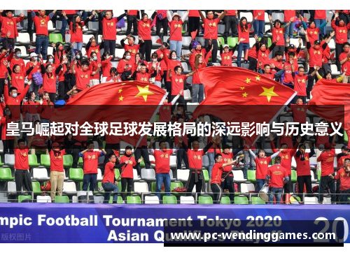 皇马崛起对全球足球发展格局的深远影响与历史意义
