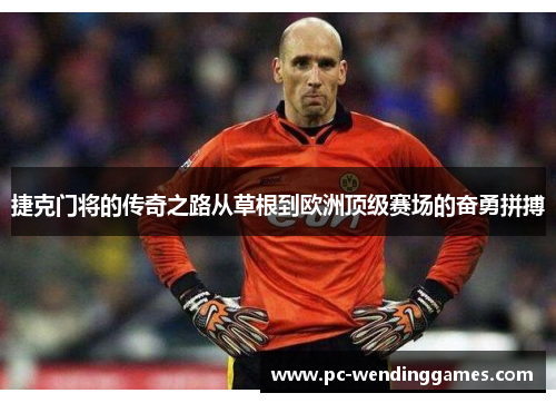 捷克门将的传奇之路从草根到欧洲顶级赛场的奋勇拼搏