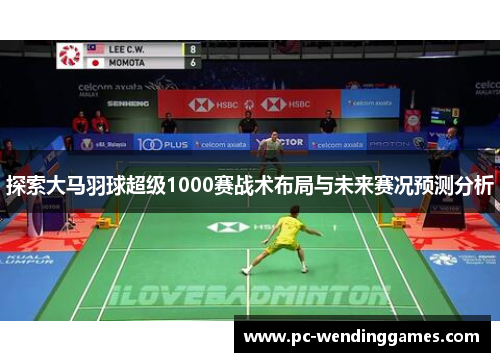 探索大马羽球超级1000赛战术布局与未来赛况预测分析